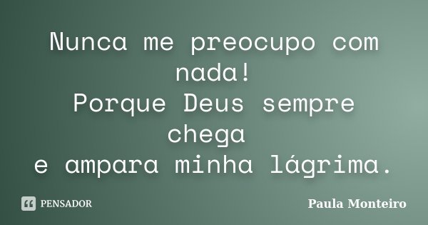 Nunca me preocupo com nada! Porque Deus sempre chega e ampara minha lágrima.... Frase de Paula Monteiro.