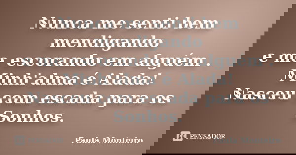 Nunca me senti bem mendigando e me escorando em alguém . Minh'alma é Alada! Nasceu com escada para os Sonhos.... Frase de Paula Monteiro.