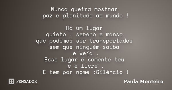 Nunca queira mostrar paz e plenitude ao mundo ! Há um lugar quieto , sereno e manso que podemos ser transportados sem que ninguém saiba e veja . Esse lugar é so... Frase de Paula Monteiro.