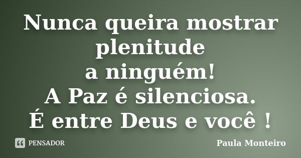 Nunca queira mostrar plenitude a ninguém! A Paz é silenciosa. É entre Deus e você !... Frase de Paula Monteiro.