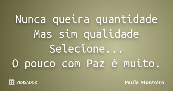 Nunca queira quantidade Mas sim qualidade Selecione... O pouco com Paz é muito.... Frase de Paula Monteiro.