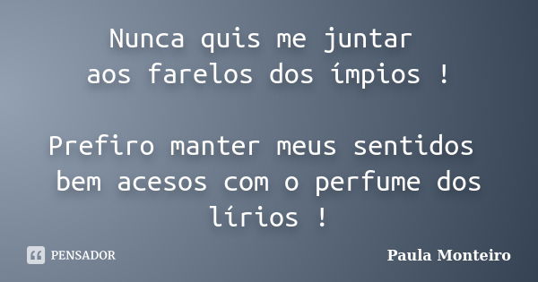 Nunca quis me juntar aos farelos dos ímpios ! Prefiro manter meus sentidos bem acesos com o perfume dos lírios !... Frase de Paula Monteiro.