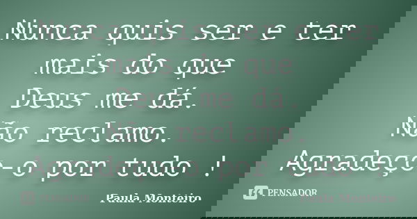 Nunca quis ser e ter mais do que Deus me dá. Não reclamo. Agradeço-o por tudo !... Frase de Paula Monteiro.