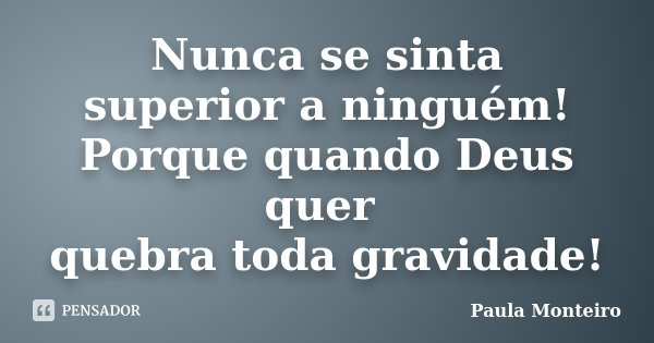 Nunca se sinta superior a ninguém! Porque quando Deus quer quebra toda gravidade!... Frase de Paula Monteiro.