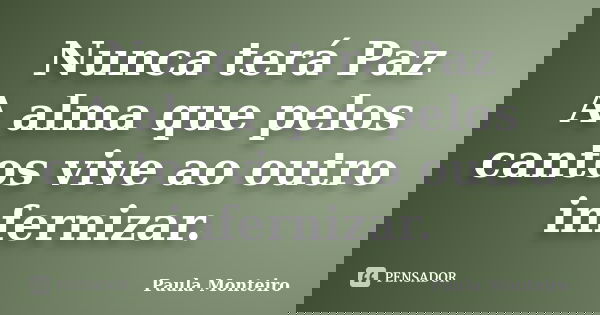 Nunca terá Paz A alma que pelos cantos vive ao outro infernizar.... Frase de Paula Monteiro.