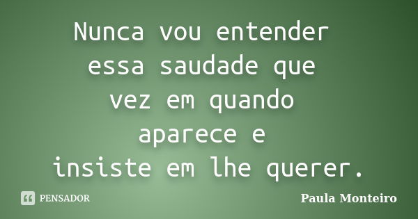 Nunca vou entender essa saudade que vez em quando aparece e insiste em lhe querer.... Frase de Paula Monteiro.