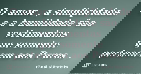 O amor , a simplicidade e a humildade são vestimentas que somente pertencem aos Puros .... Frase de Paula Monteiro.