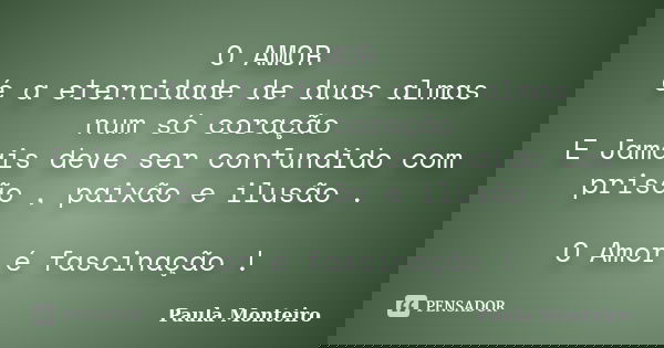 O AMOR é a eternidade de duas almas num só coração E Jamais deve ser confundido com prisão , paixão e ilusão . O Amor é fascinação !... Frase de Paula Monteiro.