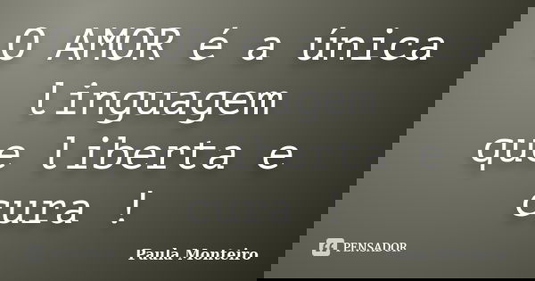 O AMOR é a única linguagem que liberta e cura !... Frase de Paula Monteiro.