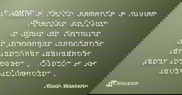 O AMOR é feito semente e nuvem Precisa salivar a água da ternura da presença constante do carinho abundante para crescer , florir e se auto-alimentar .... Frase de Paula Monteiro.