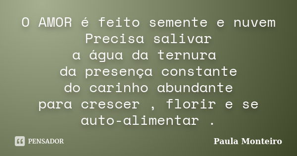 O AMOR é feito semente e nuvem Precisa salivar a água da ternura da presença constante do carinho abundante para crescer , florir e se auto-alimentar .... Frase de Paula Monteiro.