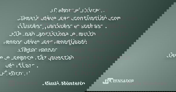 O Amor é Livre . Jamais deve ser confundido com ilusões ,paixões e sobras . Ele não aprisiona e muito menos deve ser mendigado. Chega manso leve e sempre faz qu... Frase de Paula Monteiro.