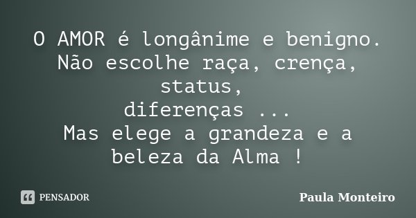 O AMOR é longânime e benigno. Não escolhe raça, crença, status, diferenças ... Mas elege a grandeza e a beleza da Alma !... Frase de Paula Monteiro.