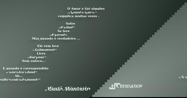 O Amor é tão simples A gente é que o complica muitas vezes . Sofre Se ilude Se fere Se perde... Mas quando é verdadeiro ... Ele vem leve Calmamente Livre Sem pe... Frase de Paula Monteiro.