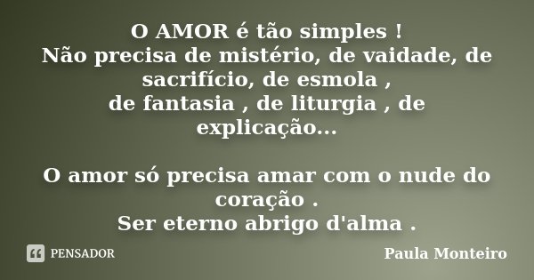O AMOR é tão simples ! Não precisa de mistério, de vaidade, de sacrifício, de esmola , de fantasia , de liturgia , de explicação... O amor só precisa amar com o... Frase de Paula Monteiro.
