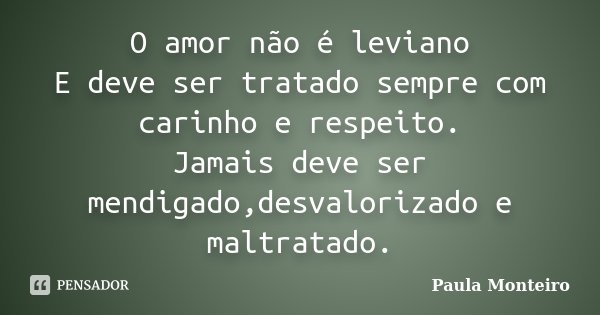 O amor não é leviano E deve ser tratado sempre com carinho e respeito. Jamais deve ser mendigado,desvalorizado e maltratado.... Frase de Paula Monteiro.