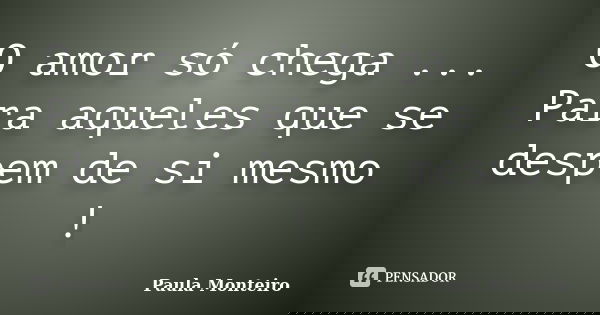 O amor só chega ... Para aqueles que se despem de si mesmo !... Frase de Paula Monteiro.