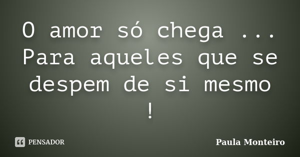 O amor só chega ... Para aqueles que se despem de si mesmo !... Frase de Paula Monteiro.