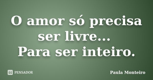 O amor só precisa ser livre... Para ser inteiro.... Frase de Paula Monteiro.