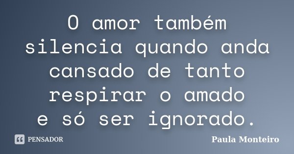 O amor também silencia quando anda cansado de tanto respirar o amado e só ser ignorado.... Frase de Paula Monteiro.