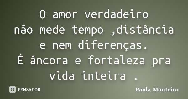 O amor verdadeiro não mede tempo ,distância e nem diferenças. É âncora e fortaleza pra vida inteira .... Frase de Paula Monteiro.