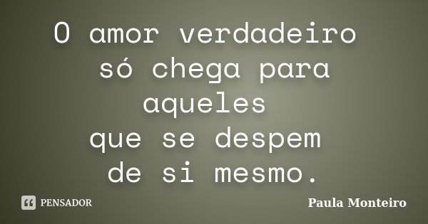 O amor verdadeiro só chega para aqueles que se despem de si mesmo.... Frase de Paula Monteiro.