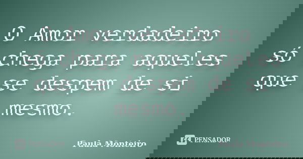 O Amor verdadeiro só chega para aqueles que se despem de si mesmo.... Frase de Paula Monteiro.