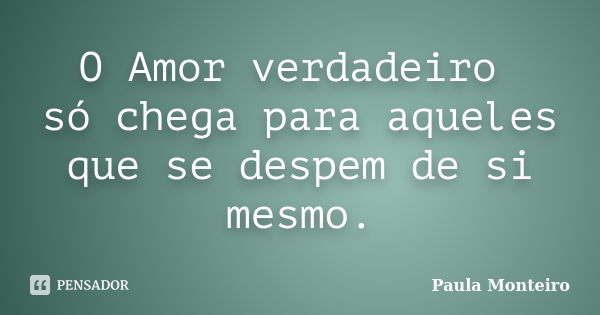 O Amor verdadeiro só chega para aqueles que se despem de si mesmo.... Frase de Paula Monteiro.