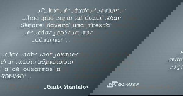 O bom de tudo é saber : Inda que seja difícil Voar Sempre haverá uma fresta de dias gris a nos iluminar . A alma sabe ser grande quando a única Esperança seja a... Frase de Paula Monteiro.