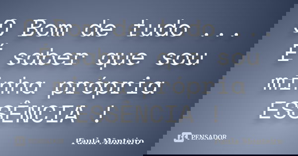 O Bom de tudo ... É saber que sou minha própria ESSÊNCIA !... Frase de Paula Monteiro.