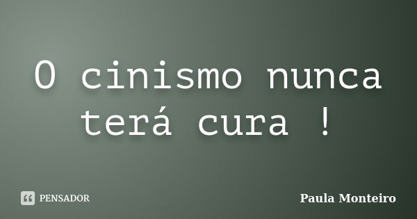 O cinismo nunca terá cura !... Frase de Paula Monteiro.