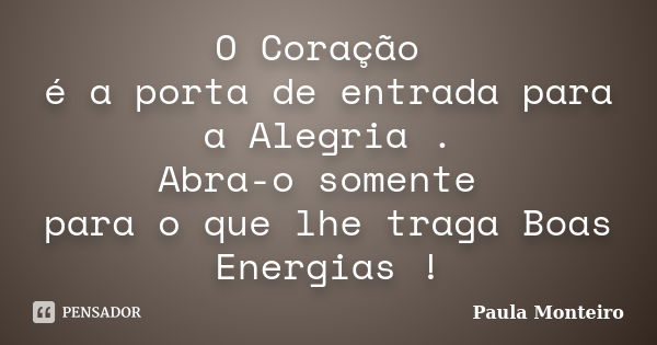 O Coração é a porta de entrada para a Alegria . Abra-o somente para o que lhe traga Boas Energias !... Frase de Paula Monteiro.