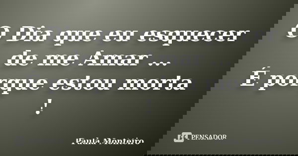 O Dia que eu esquecer de me Amar ... É porque estou morta !... Frase de Paula Monteiro.