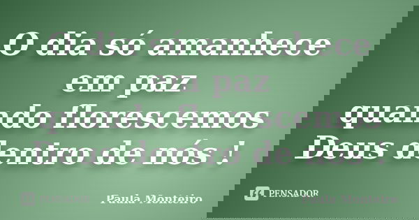 O dia só amanhece em paz quando florescemos Deus dentro de nós !... Frase de Paula Monteiro.