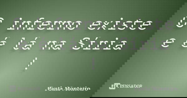 O inferno existe e é lá na Síria !... Frase de Paula Monteiro.