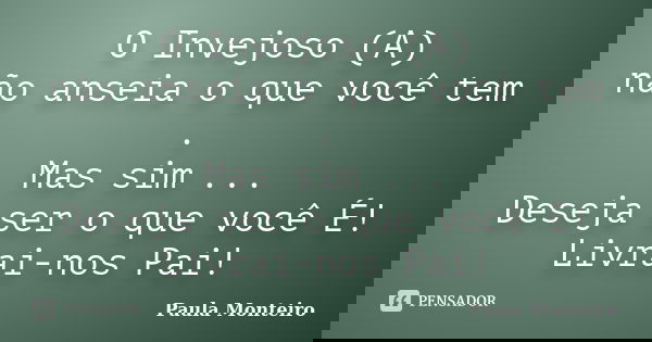 O Invejoso (A) não anseia o que você tem . Mas sim ... Deseja ser o que você É! Livrai-nos Pai!... Frase de Paula Monteiro.