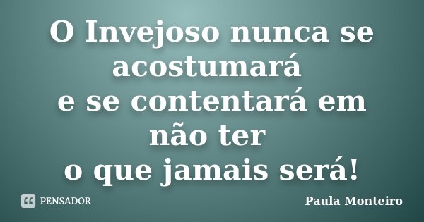 O Invejoso nunca se acostumará e se contentará em não ter o que jamais será!... Frase de Paula Monteiro.