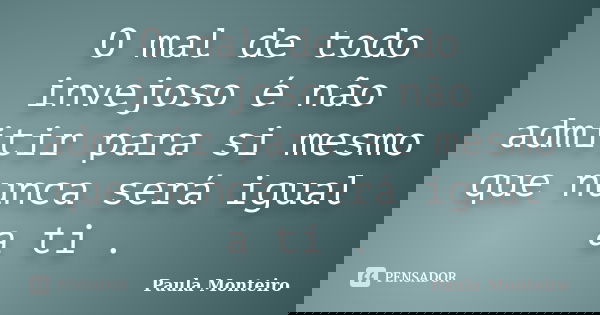 O mal de todo invejoso é não admitir para si mesmo que nunca será igual a ti .... Frase de Paula Monteiro.