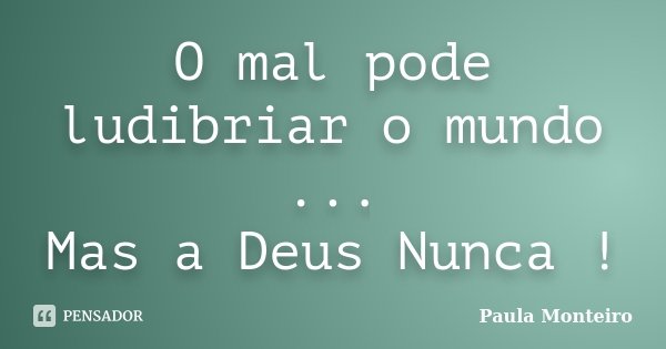 O mal pode ludibriar o mundo ... Mas a Deus Nunca !... Frase de Paula Monteiro.