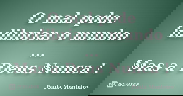 O mal pode ludibriar o mundo ... Mas a Deus Nunca !... Frase de Paula Monteiro.