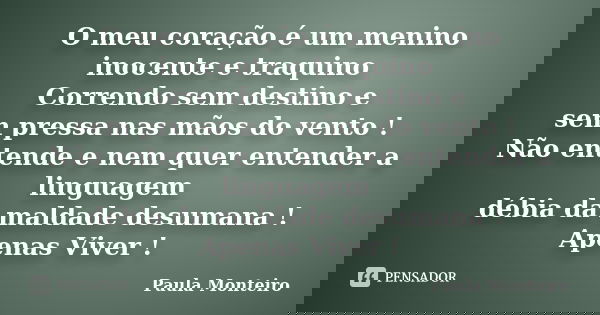 O meu coração é um menino inocente e traquino Correndo sem destino e sem pressa nas mãos do vento ! Não entende e nem quer entender a linguagem débia da maldade... Frase de Paula Monteiro.