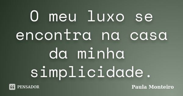 O meu luxo se encontra na casa da minha simplicidade.... Frase de Paula Monteiro.