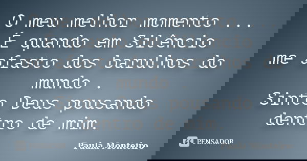 O meu melhor momento ... É quando em Silêncio me afasto dos barulhos do mundo . Sinto Deus pousando dentro de mim.... Frase de Paula Monteiro.