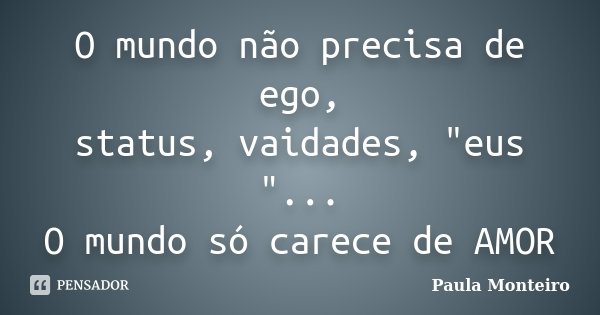 O mundo não precisa de ego, status, vaidades, "eus "... O mundo só carece de AMOR... Frase de Paula Monteiro.