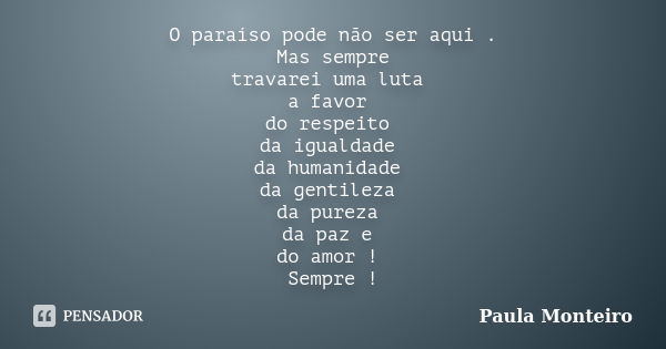 O paraíso pode não ser aqui . Mas sempre travarei uma luta a favor do respeito da igualdade da humanidade da gentileza da pureza da paz e do amor ! Sempre !... Frase de Paula Monteiro.