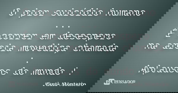 O pior suicídio humano ... É correr em desespero na areia movediça chamada : Aplausos do mundo !... Frase de Paula Monteiro.