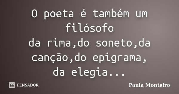 O poeta é também um filósofo da rima,do soneto,da canção,do epigrama, da elegia...... Frase de Paula Monteiro.