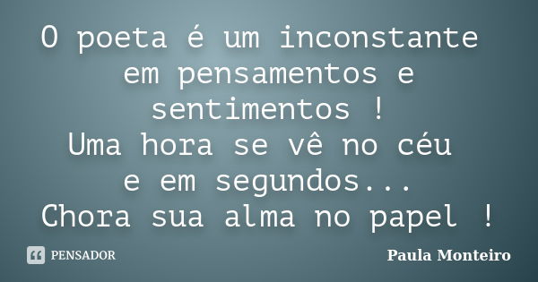 O poeta é um inconstante em pensamentos e sentimentos ! Uma hora se vê no céu e em segundos... Chora sua alma no papel !... Frase de Paula Monteiro.