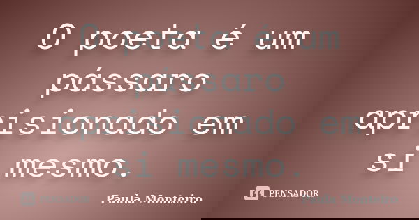 O poeta é um pássaro aprisionado em si mesmo.... Frase de Paula Monteiro.
