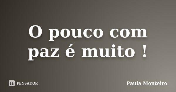 O pouco com paz é muito !... Frase de Paula Monteiro.